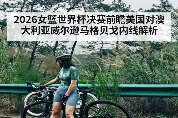 2026女篮世界杯决赛前瞻美国对澳大利亚威尔逊马格贝戈内线解析