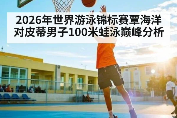 2026年世界游泳锦标赛覃海洋对皮蒂男子100米蛙泳巅峰分析