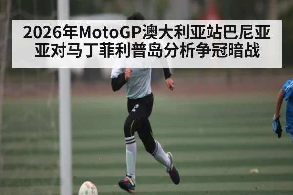 2026年MotoGP澳大利亚站巴尼亚亚对马丁菲利普岛分析争冠暗战