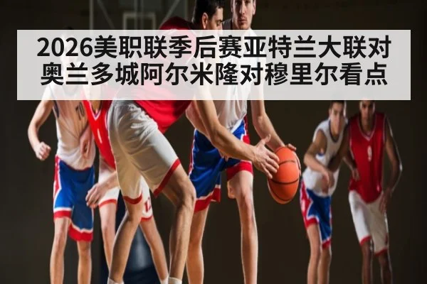 2026美职联季后赛亚特兰大联对奥兰多城阿尔米隆对穆里尔看点